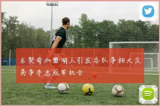 东契奇加盟湖人引发各队争相大交易争夺总冠军机会