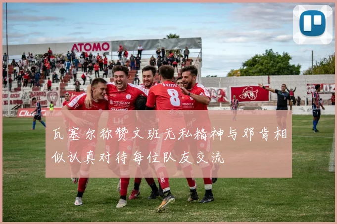 瓦塞尔称赞文班无私精神与邓肯相似认真对待每位队友交流