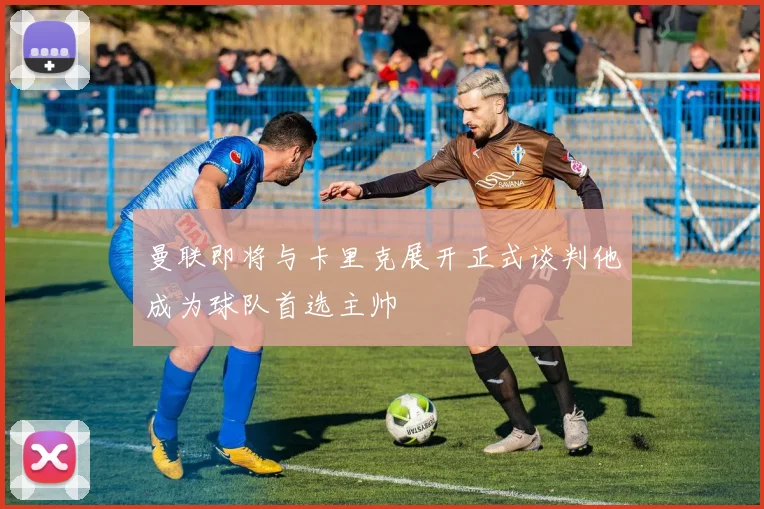 曼联即将与卡里克展开正式谈判他成为球队首选主帅