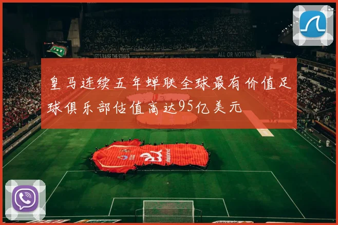 皇马连续五年蝉联全球最有价值足球俱乐部估值高达95亿美元