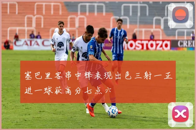 塞巴里客串中锋表现出色三射一正进一球获高分七点六
