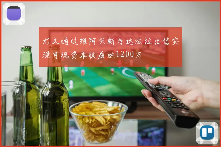 尤文通过维阿买断与达法拉出售实现可观资本收益达1200万