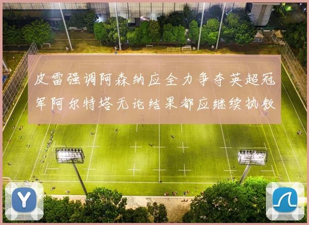 皮雷强调阿森纳应全力争夺英超冠军阿尔特塔无论结果都应继续执教