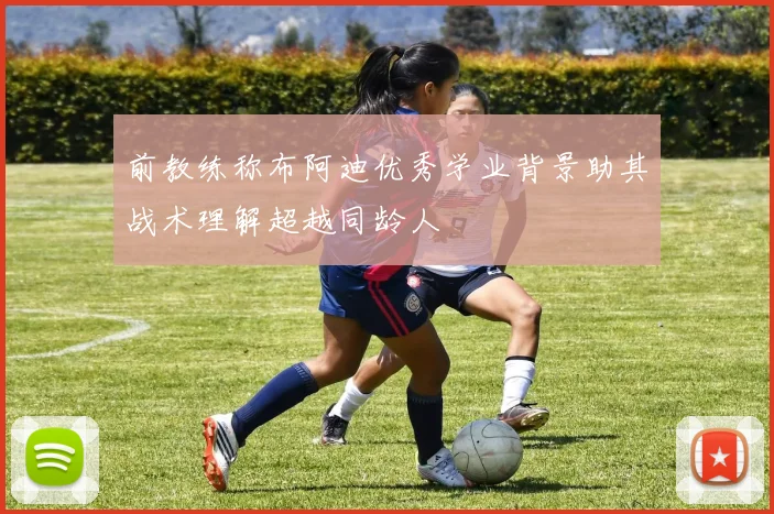 前教练称布阿迪优秀学业背景助其战术理解超越同龄人