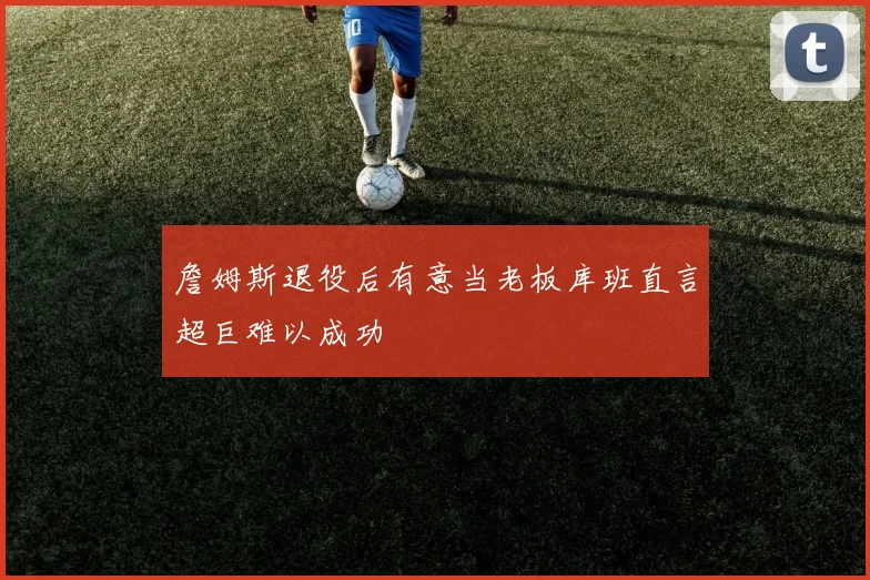 詹姆斯退役后有意当老板库班直言超巨难以成功