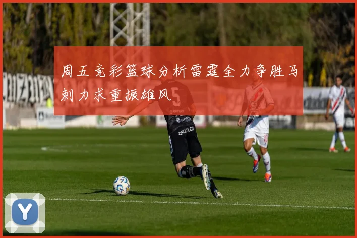 周五竞彩篮球分析雷霆全力争胜马刺力求重振雄风