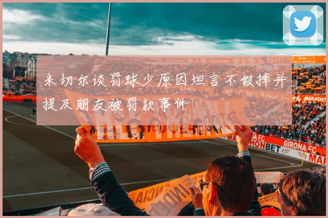 米切尔谈罚球少原因坦言不假摔并提及朋友被罚款事件