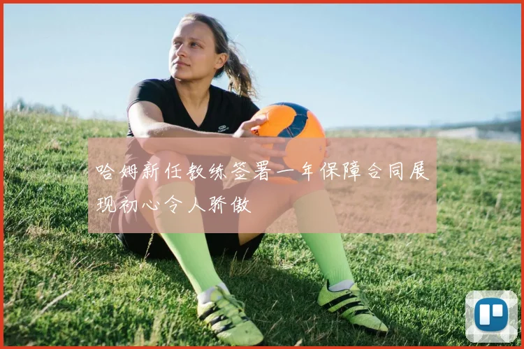 哈姆新任教练签署一年保障合同展现初心令人骄傲