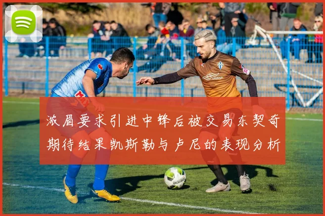 浓眉要求引进中锋后被交易东契奇期待结果凯斯勒与卢尼的表现分析