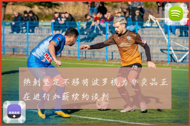 热刺坚定不移将波罗视为非卖品正在进行加薪续约谈判