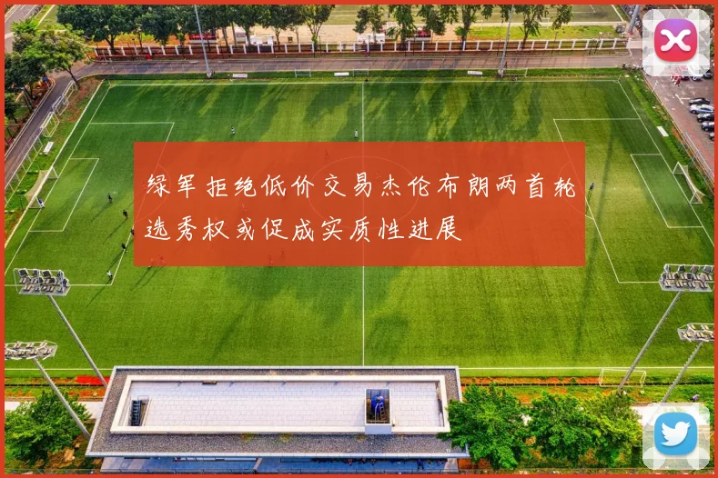 绿军拒绝低价交易杰伦布朗两首轮选秀权或促成实质性进展