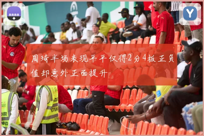周琦半场表现平平仅得2分4板正负值却意外正面提升