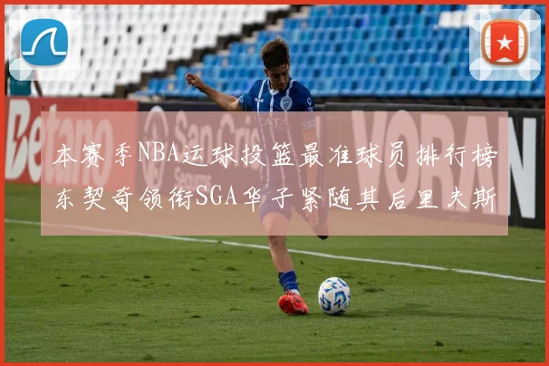 本赛季NBA运球投篮最准球员排行榜东契奇领衔SGA华子紧随其后里夫斯KD表现抢眼