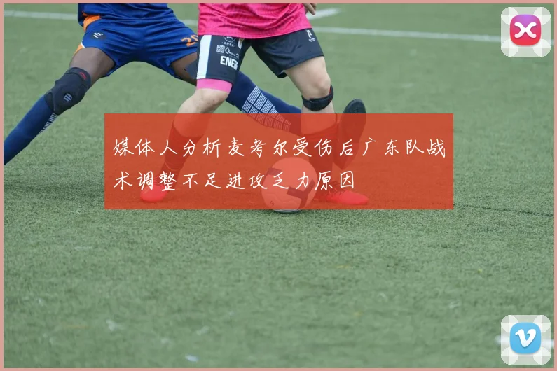 媒体人分析麦考尔受伤后广东队战术调整不足进攻乏力原因