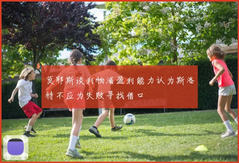 莫耶斯谈利物浦盈利能力认为斯洛特不应为失败寻找借口