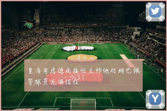 皇马考虑德尚接任主帅他对姆巴佩等球员充满信任